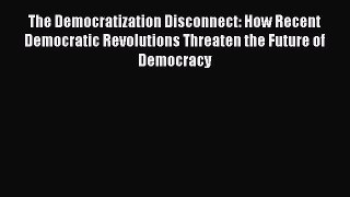 Ebook The Democratization Disconnect: How Recent Democratic Revolutions Threaten the Future
