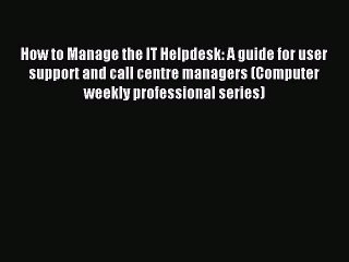 Read How to Manage the IT Helpdesk: A guide for user support and call centre managers (Computer