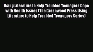 [Read book] Using Literature to Help Troubled Teenagers Cope with Health Issues (The Greenwood