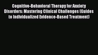 [Read book] Cognitive-Behavioral Therapy for Anxiety Disorders: Mastering Clinical Challenges