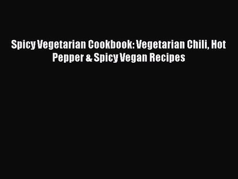 Download Spicy Vegetarian Cookbook: Vegetarian Chili Hot Pepper & Spicy Vegan Recipes Read