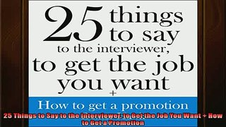 FREE DOWNLOAD  25 Things to Say to the Interviewer to Get the Job You Want  How to Get a Promotion  BOOK ONLINE