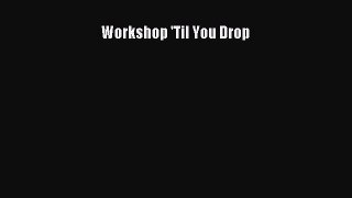 [Read Book] Workshop 'Til You Drop  EBook