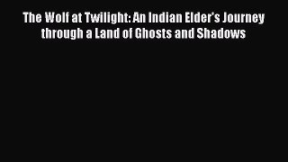 [Read Book] The Wolf at Twilight: An Indian Elder's Journey through a Land of Ghosts and Shadows