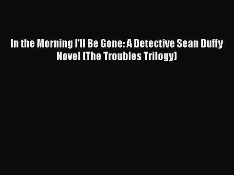 [Read Book] In the Morning I'll Be Gone: A Detective Sean Duffy Novel (The Troubles Trilogy)