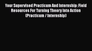 [Read book] Your Supervised Practicum And Internship: Field Resources For Turning Theory Into
