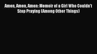 [Read Book] Amen Amen Amen: Memoir of a Girl Who Couldn't Stop Praying (Among Other Things)