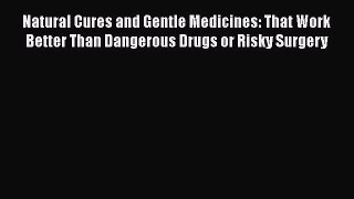 [Read book] Natural Cures and Gentle Medicines: That Work Better Than Dangerous Drugs or Risky