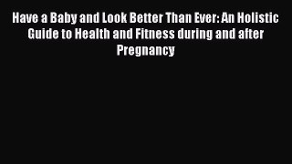 [Read book] Have a Baby and Look Better Than Ever: An Holistic Guide to Health and Fitness