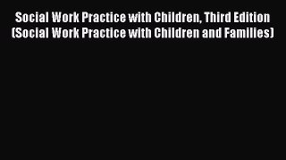 Read Social Work Practice with Children Third Edition (Social Work Practice with Children and