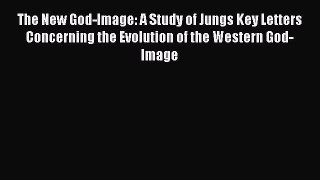 Book The New God-Image: A Study of Jungs Key Letters Concerning the Evolution of the Western