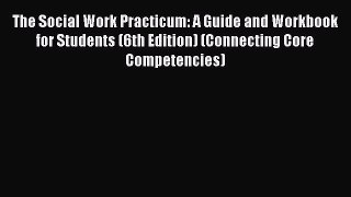 Read The Social Work Practicum: A Guide and Workbook for Students (6th Edition) (Connecting