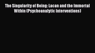 Book The Singularity of Being: Lacan and the Immortal Within (Psychoanalytic Interventions)