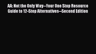 [Read book] AA: Not the Only Way--Your One Stop Resource Guide to 12-Step Alternatives--Second