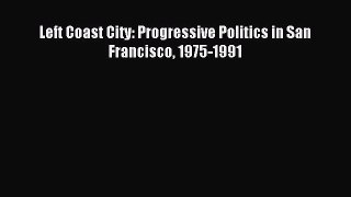 Read Left Coast City: Progressive Politics in San Francisco 1975-1991 PDF Free