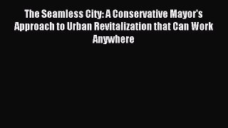 Read The Seamless City: A Conservative Mayor's Approach to Urban Revitalization that Can Work