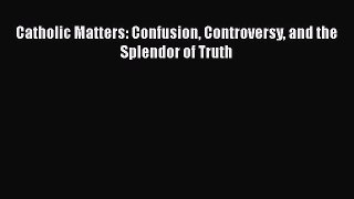 Ebook Catholic Matters: Confusion Controversy and the Splendor of Truth Read Full Ebook
