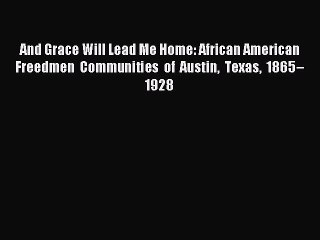 Download And Grace Will Lead Me Home: African American Freedmen Communities of Austin Texas