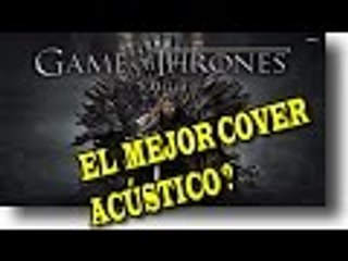 JUEGO DE TRONOS Y UN GRAN COVER ACUSTICO nuevo