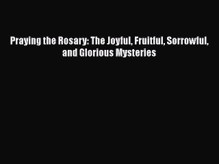 Book Praying the Rosary: The Joyful Fruitful Sorrowful and Glorious Mysteries Read Online