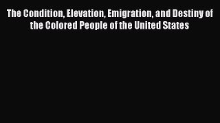 Read The Condition Elevation Emigration and Destiny of the Colored People of the United States