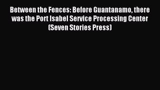 Read Between the Fences: Before Guantanamo there was the Port Isabel Service Processing Center