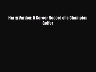 Read Harry Vardon: A Career Record of a Champion Golfer Ebook Free