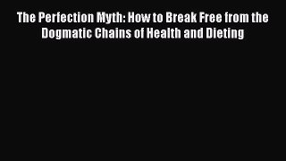 [Read Book] The Perfection Myth: How to Break Free from the Dogmatic Chains of Health and Dieting