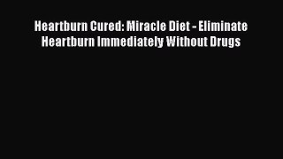 [Read Book] Heartburn Cured: Miracle Diet - Eliminate Heartburn Immediately Without Drugs Free