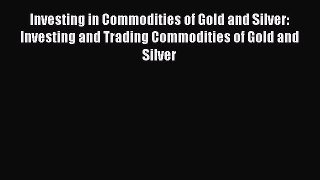 Read Investing in Commodities of Gold and Silver: Investing and Trading Commodities of Gold