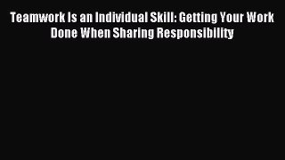 Read Teamwork Is an Individual Skill: Getting Your Work Done When Sharing Responsibility Ebook