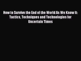 Read How to Survive the End of the World As We Know It: Tactics Techniques and Technologies