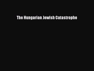 Read The Hungarian Jewish Catastrophe Ebook Free