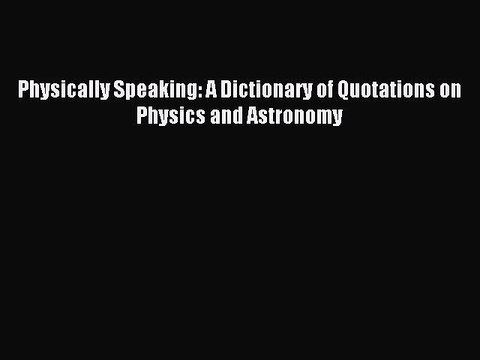 Download Physically Speaking: A Dictionary of Quotations on Physics and Astronomy Ebook Free