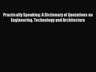 Read Practically Speaking: A Dictionary of Quotations on Engineering Technology and Architecture