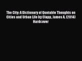 Read The City: A Dictionary of Quotable Thoughts on Cities and Urban Life by Clapp James A.