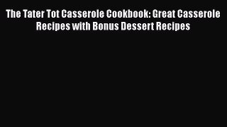 Download The Tater Tot Casserole Cookbook: Great Casserole Recipes with Bonus Dessert Recipes