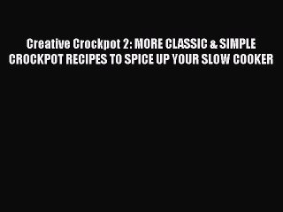 Download Creative Crockpot 2: MORE CLASSIC & SIMPLE CROCKPOT RECIPES TO SPICE UP YOUR SLOW