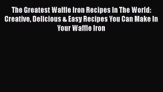 Download The Greatest Waffle Iron Recipes In The World: Creative Delicious & Easy Recipes You