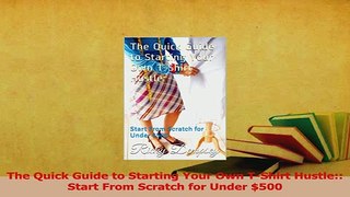 Read  The Quick Guide to Starting Your Own TShirt Hustle Start From Scratch for Under 500 Ebook Free