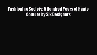 Read Fashioning Society: A Hundred Years of Haute Couture by Six Designers PDF Online