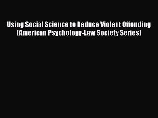 [Read book] Using Social Science to Reduce Violent Offending (American Psychology-Law Society