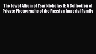 Read The Jewel Album of Tsar Nicholas II: A Collection of Private Photographs of the Russian