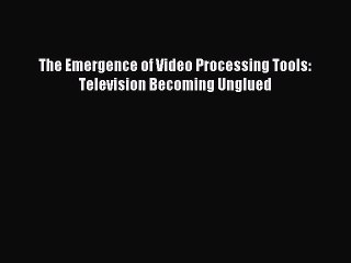 Read The Emergence of Video Processing Tools: Television Becoming Unglued Ebook Free