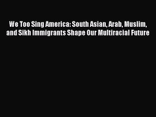 Read We Too Sing America: South Asian Arab Muslim and Sikh Immigrants Shape Our Multiracial