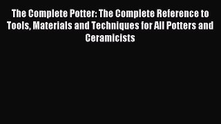 Read The Complete Potter: The Complete Reference to Tools Materials and Techniques for All