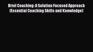Read Brief Coaching: A Solution Focused Approach (Essential Coaching Skills and Knowledge)