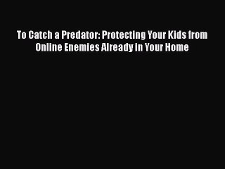 [Read book] To Catch a Predator: Protecting Your Kids from Online Enemies Already in Your Home