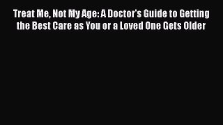 [Read book] Treat Me Not My Age: A Doctor's Guide to Getting the Best Care as You or a Loved