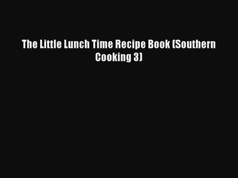 PDF The Little Lunch Time Recipe Book (Southern Cooking 3) Read Online
